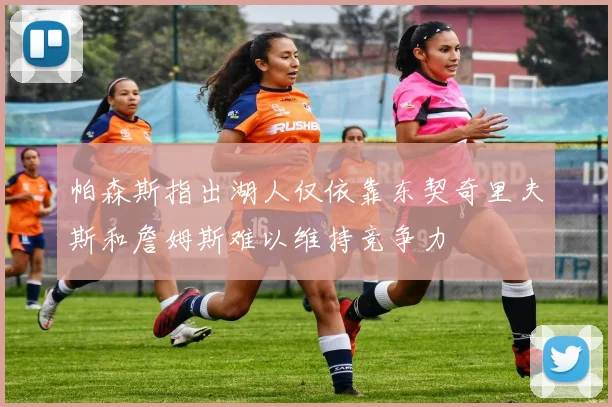 帕森斯指出湖人仅依靠东契奇里夫斯和詹姆斯难以维持竞争力