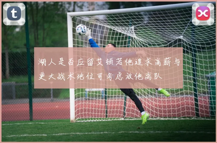 湖人是否应留艾顿若他追求高薪与更大战术地位可考虑放他离队