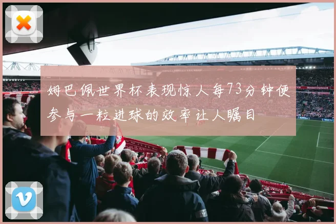 姆巴佩世界杯表现惊人每73分钟便参与一粒进球的效率让人瞩目