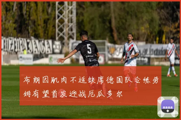 布朗因肌肉不适缺席德国队合练劳姆有望首发迎战厄瓜多尔