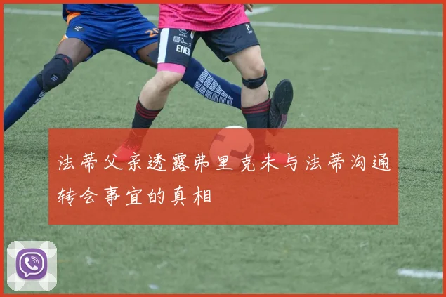 法蒂父亲透露弗里克未与法蒂沟通转会事宜的真相