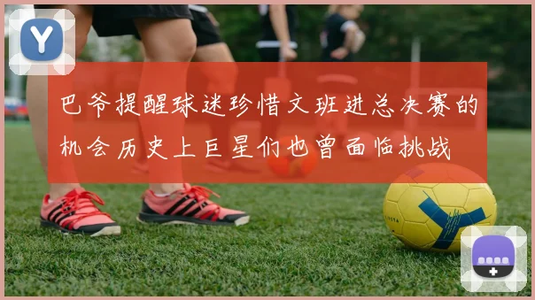 巴爷提醒球迷珍惜文班进总决赛的机会历史上巨星们也曾面临挑战