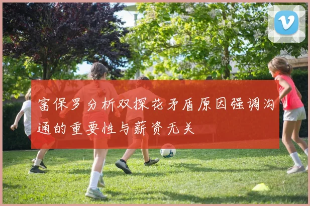 富保罗分析双探花矛盾原因强调沟通的重要性与薪资无关