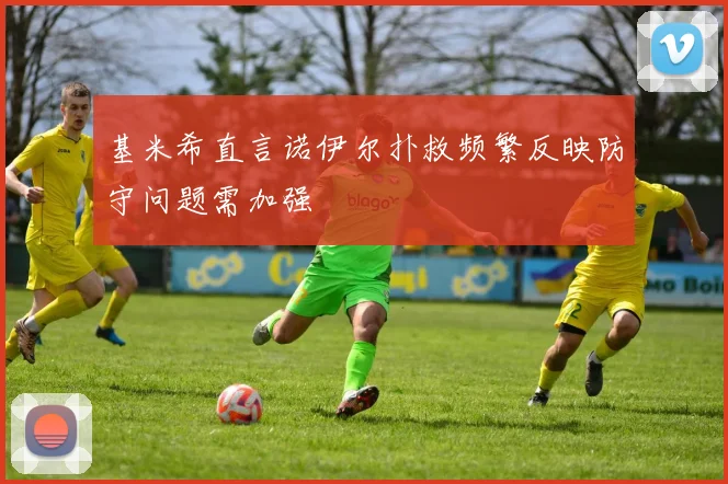 基米希直言诺伊尔扑救频繁反映防守问题需加强
