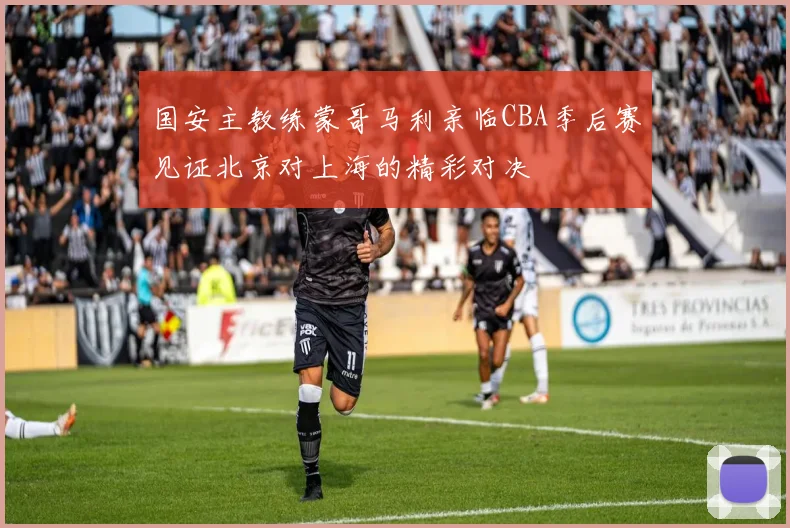 国安主教练蒙哥马利亲临CBA季后赛见证北京对上海的精彩对决