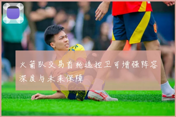 火箭队交易首轮选控卫可增强阵容深度与未来保障