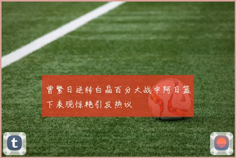 曾繁日逆转白晶百分大战中阿日篮下表现惊艳引发热议